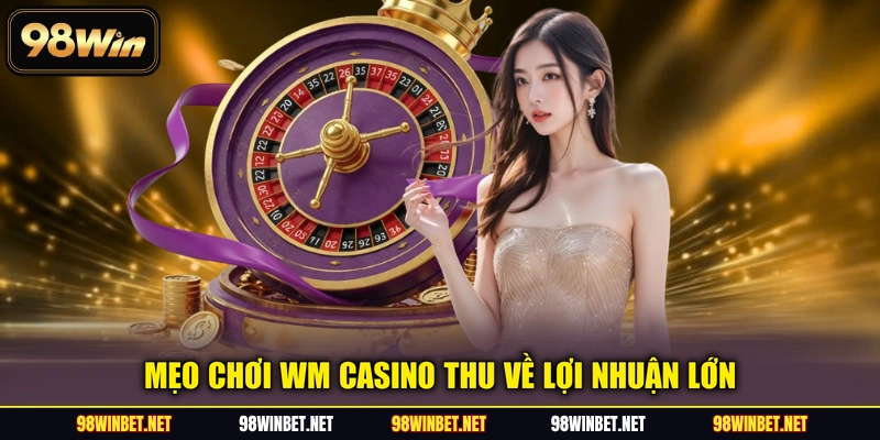 Mẹo chơi WM casino thu về lợi nhuận lớn