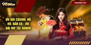Ưu Đãi Casino, Nổ Hũ, Bắn Cá - Ưu đãi VIP Tại 98WIN